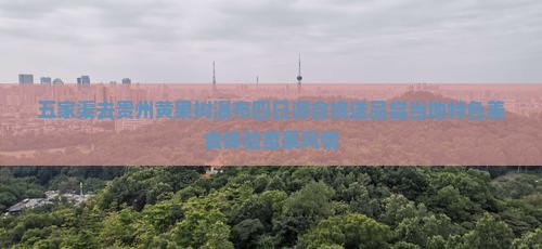 五家渠去贵州黄果树瀑布四日游含接送品尝当地特色美食体验苗寨风情