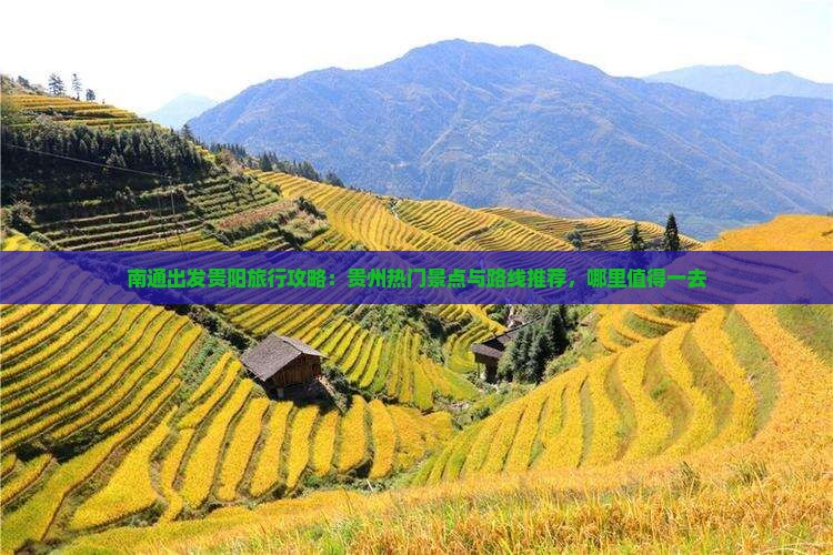 南通出发贵阳旅行攻略：贵州热门景点与路线推荐，哪里值得一去