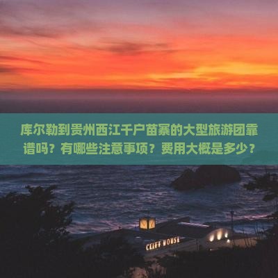 库尔勒到贵州西江千户苗寨的大型旅游团靠谱吗？有哪些注意事项？费用大概是多少？