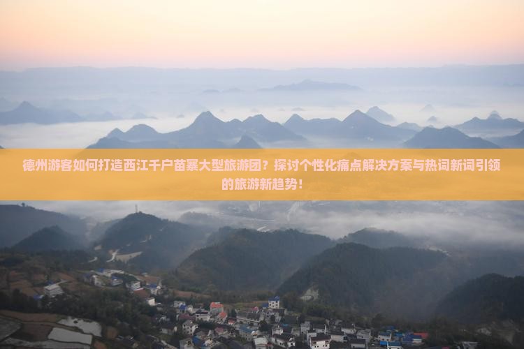 德州游客如何打造西江千户苗寨大型旅游团？探讨个性化痛点解决方案与热词新词引领的旅游新趋势！