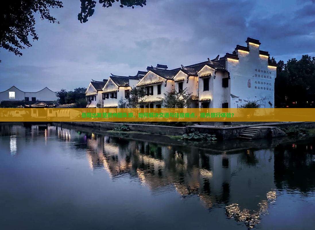 岳阳出发至贵州团队游，如何解决交通与住宿痛点，提升旅行体验？