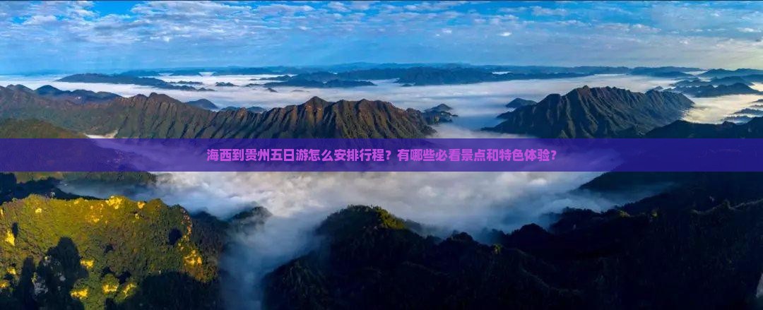 海西到贵州五日游怎么安排行程？有哪些必看景点和特色体验？