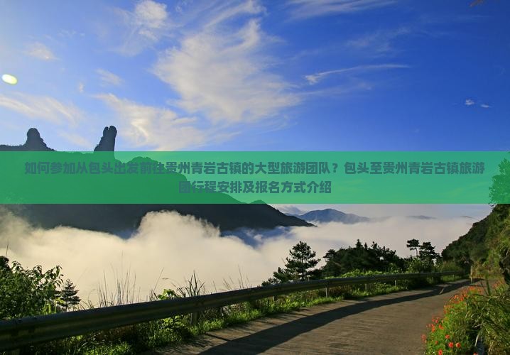 如何参加从包头出发前往贵州青岩古镇的大型旅游团队？包头至贵州青岩古镇旅游团行程安排及报名方式介绍