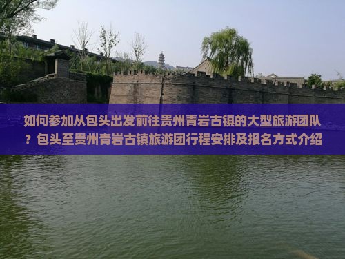 如何参加从包头出发前往贵州青岩古镇的大型旅游团队？包头至贵州青岩古镇旅游团行程安排及报名方式介绍