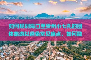 如何规划海口至贵州小七孔的团体旅游以避免常见痛点，如何融入新潮热词体验之旅？