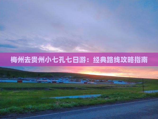 梅州去贵州小七孔七日游：经典路线攻略指南