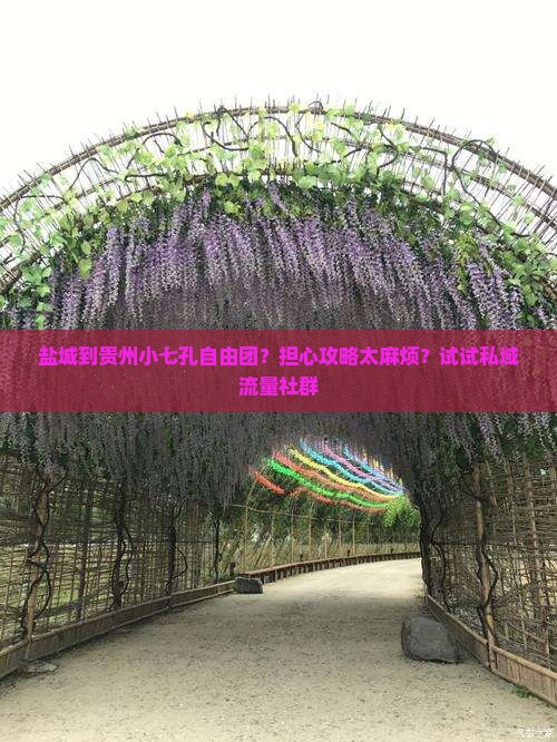 盐城到贵州小七孔自由团？担心攻略太麻烦？试试私域流量社群