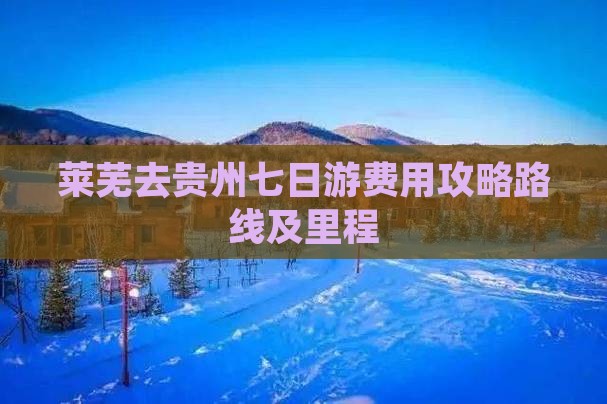 莱芜去贵州七日游费用攻略路线及里程