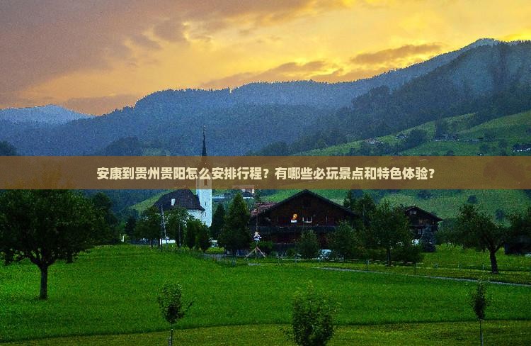 安康到贵州贵阳怎么安排行程？有哪些必玩景点和特色体验？