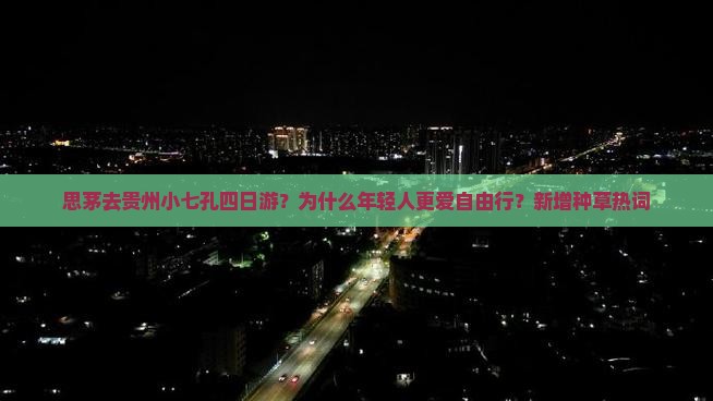 思茅去贵州小七孔四日游？为什么年轻人更爱自由行？新增种草热词