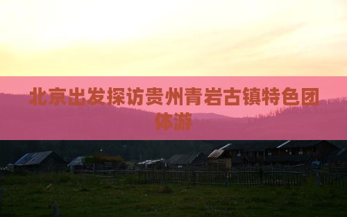 北京出发探访贵州青岩古镇特色团体游