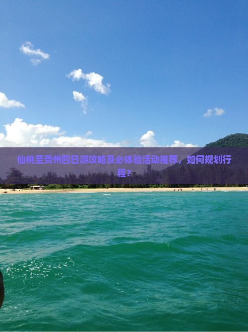 仙桃至贵州四日游攻略及必体验活动推荐，如何规划行程？