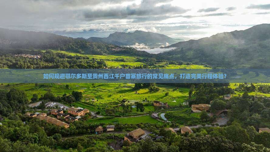 如何规避鄂尔多斯至贵州西江千户苗寨旅行的常见痛点，打造完美行程体验？
