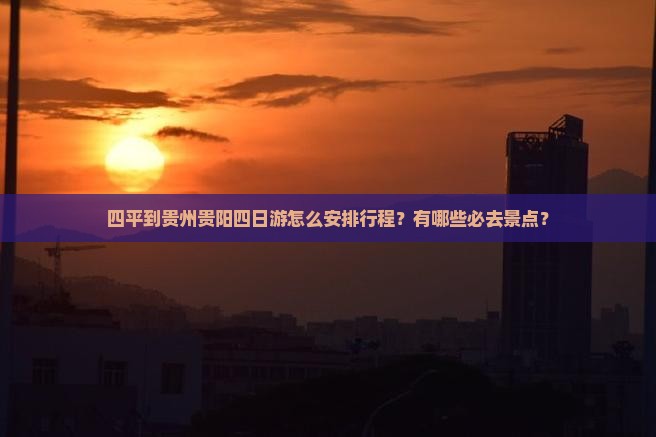 四平到贵州贵阳四日游怎么安排行程？有哪些必去景点？