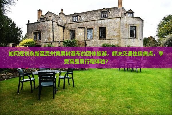 如何规划永新至贵州黄果树瀑布的团体旅游，解决交通住宿痛点，享受高品质行程体验？
