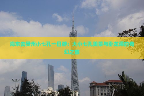 海东去贵州小七孔一日游：大小七孔美景与卧龙潭的奇幻之旅