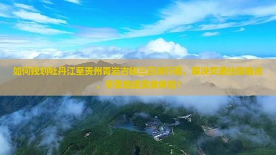 如何规划牡丹江至贵州青岩古镇三日游行程，解决交通住宿痛点，享受地道美食体验？