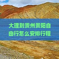 大理到贵州贵阳自由行怎么安排行程？需要多少天？交通和住宿怎么解决？