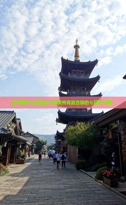 如何规划从淮南出发到贵州青岩古镇的七日游行程？