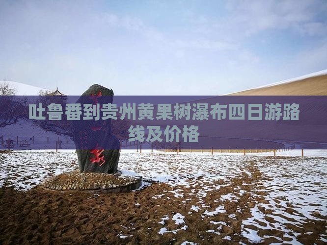 吐鲁番到贵州黄果树瀑布四日游路线及价格