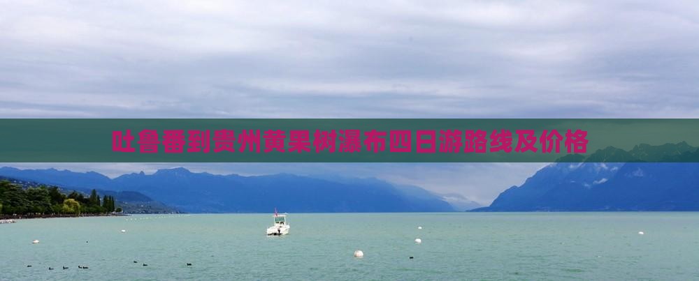 吐鲁番到贵州黄果树瀑布四日游路线及价格