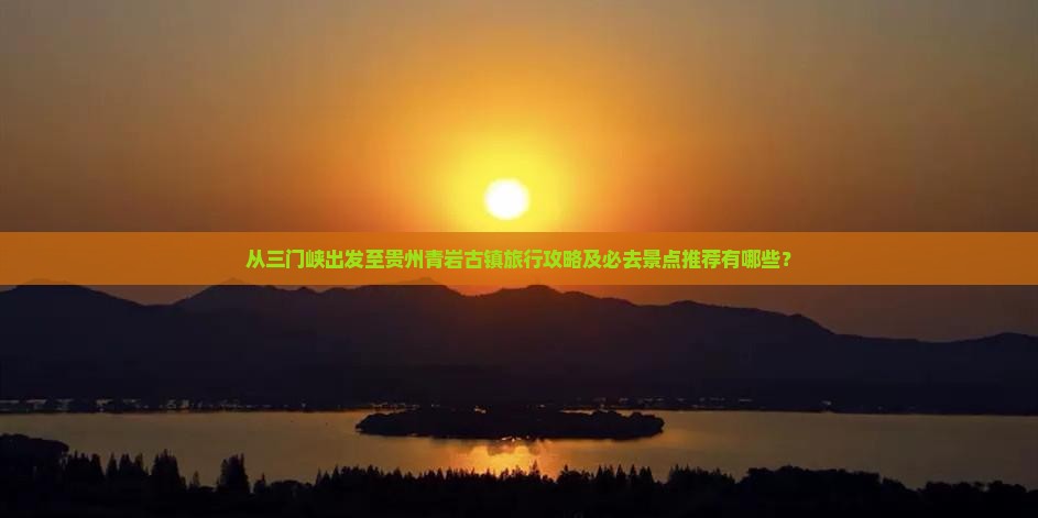 从三门峡出发至贵州青岩古镇旅行攻略及必去景点推荐有哪些？