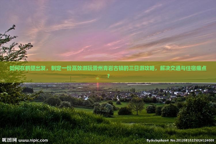 如何在鹤壁出发，制定一份高效游玩贵州青岩古镇的三日游攻略，解决交通与住宿痛点？