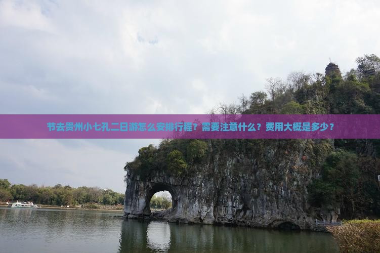 节去贵州小七孔二日游怎么安排行程？需要注意什么？费用大概是多少？