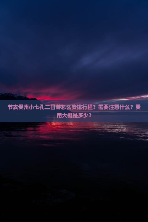 节去贵州小七孔二日游怎么安排行程？需要注意什么？费用大概是多少？