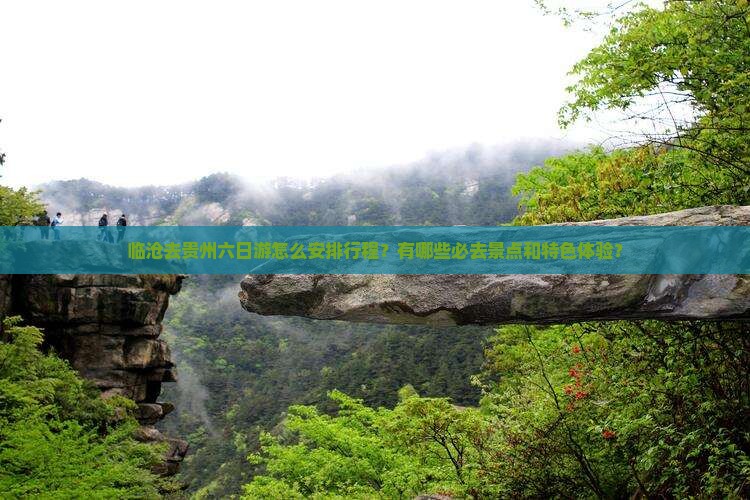 临沧去贵州六日游怎么安排行程？有哪些必去景点和特色体验？