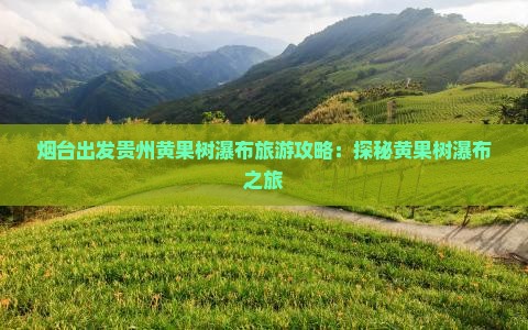 烟台出发贵州黄果树瀑布旅游攻略:探秘黄果树瀑布之旅 烟台出发贵州黄果树瀑布旅游攻略:探秘黄果树瀑布之旅