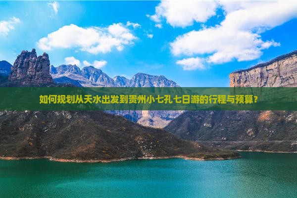 如何规划从天水出发到贵州小七孔七日游的行程与预算？