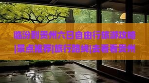 临汾到贵州六日自由行旅游攻略|景点推荐|旅行路线|去看看贵州旅游|国际旅行社|临汾到贵阳旅行路线推荐