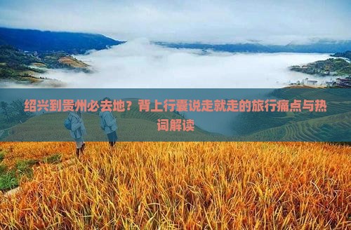 绍兴到贵州必去地？背上行囊说走就走的旅行痛点与热词解读