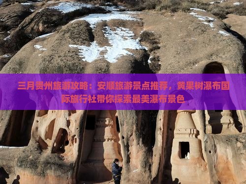 三月贵州旅游攻略：安顺旅游景点推荐，黄果树瀑布国际旅行社带你探索最美瀑布景色