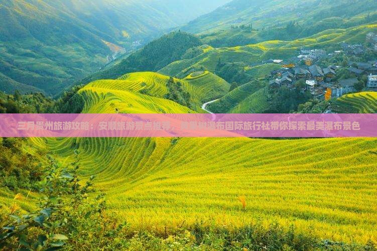 三月贵州旅游攻略：安顺旅游景点推荐，黄果树瀑布国际旅行社带你探索最美瀑布景色