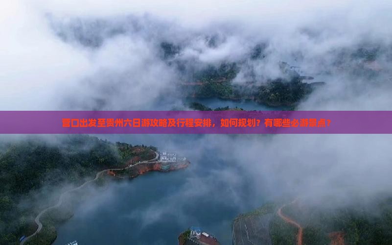 营口出发至贵州六日游攻略及行程安排，如何规划？有哪些必游景点？