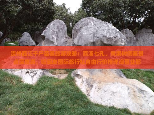 贵州西江千户苗寨旅游攻略：荔波七孔、黄果树侗寨景点深度游，哈闽发国际旅行社自由行价格详询营业部
