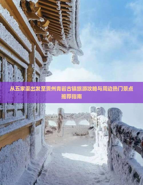 从五家渠出发至贵州青岩古镇旅游攻略与周边热门景点推荐指南