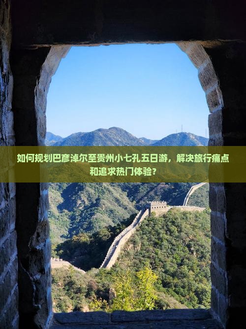 如何规划巴彦淖尔至贵州小七孔五日游，解决旅行痛点和追求热门体验？