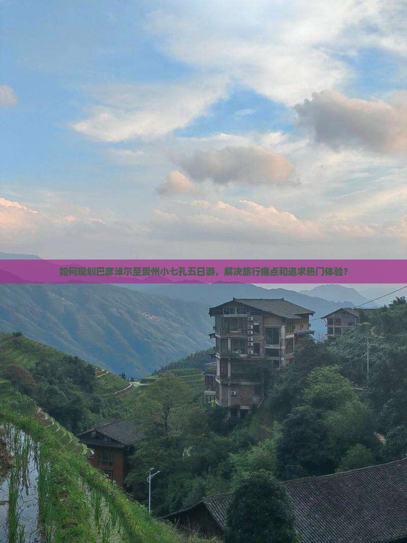 如何规划巴彦淖尔至贵州小七孔五日游，解决旅行痛点和追求热门体验？