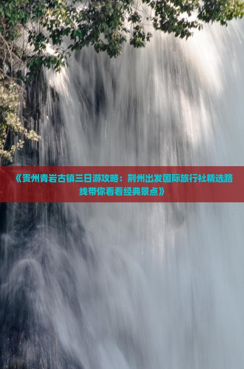 《贵州青岩古镇三日游攻略：荆州出发国际旅行社精选路线带你看看经典景点》
