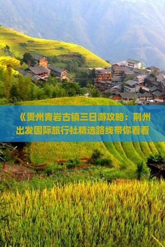 《贵州青岩古镇三日游攻略：荆州出发国际旅行社精选路线带你看看经典景点》