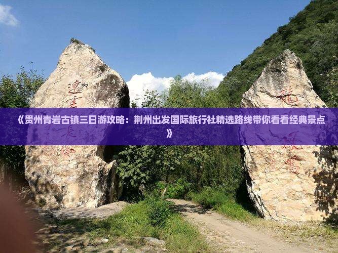 《贵州青岩古镇三日游攻略：荆州出发国际旅行社精选路线带你看看经典景点》