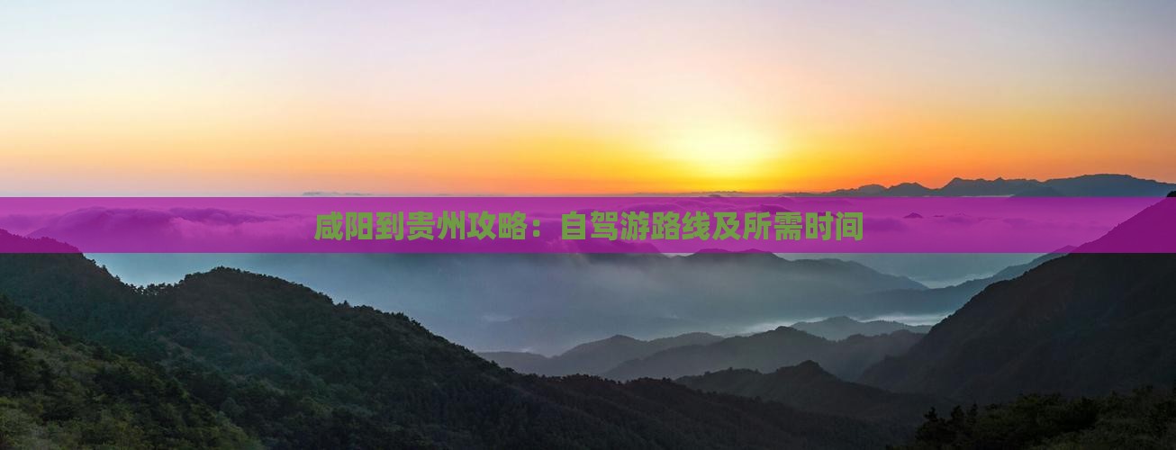咸阳到贵州攻略：自驾游路线及所需时间