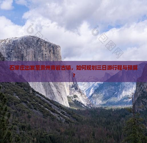石家庄出发至贵州青岩古镇，如何规划三日游行程与预算？