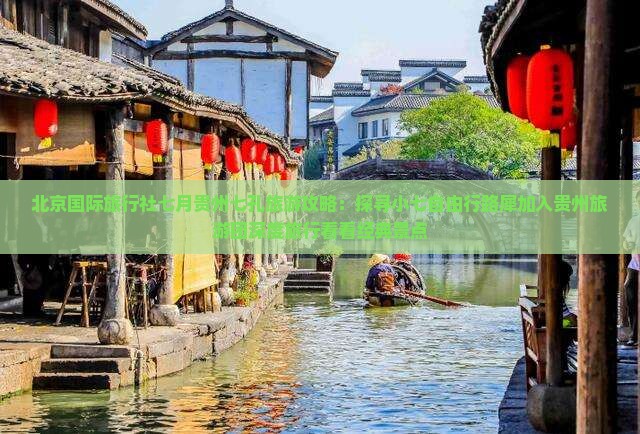 北京国际旅行社七月贵州七孔旅游攻略：探寻小七自由行路犀加入贵州旅游团深度旅行看看经典景点