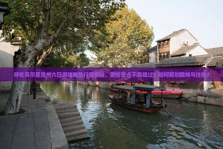 呼伦贝尔至贵州六日游攻略及行程安排，哪些景点不容错过？如何规划路线与住宿？
