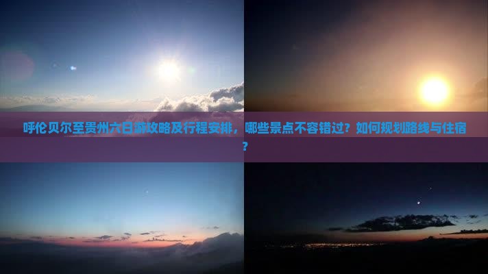 呼伦贝尔至贵州六日游攻略及行程安排，哪些景点不容错过？如何规划路线与住宿？
