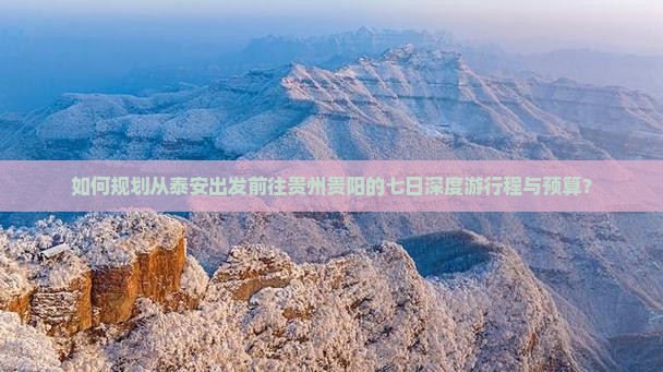 如何规划从泰安出发前往贵州贵阳的七日深度游行程与预算？
